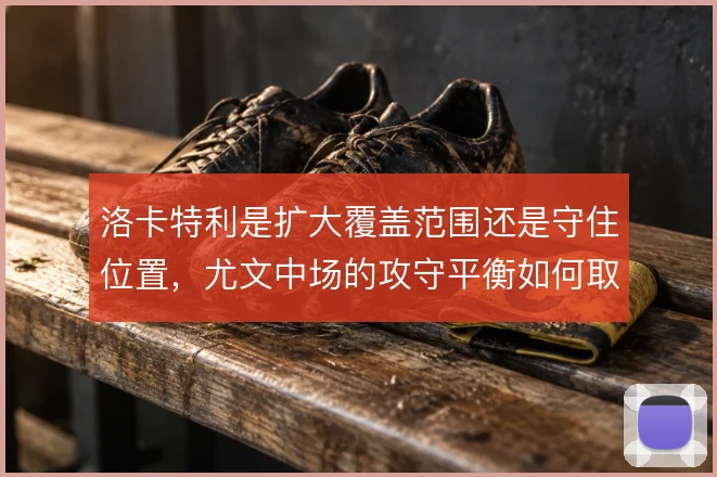 洛卡特利是扩大覆盖范围还是守住位置,尤文中场的攻守平衡如何取舍