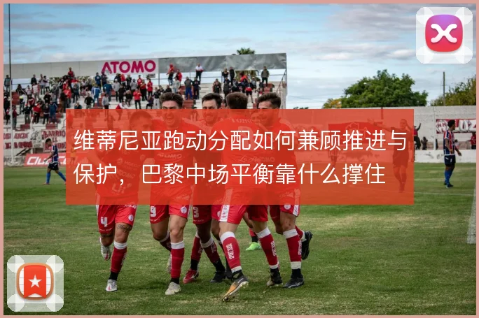 维蒂尼亚跑动分配如何兼顾推进与保护,巴黎中场平衡靠什么撑住