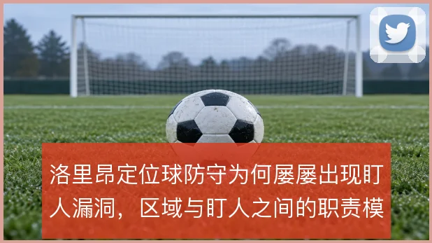 洛里昂定位球防守为何屡屡出现盯人漏洞,区域与盯人之间的职责模糊