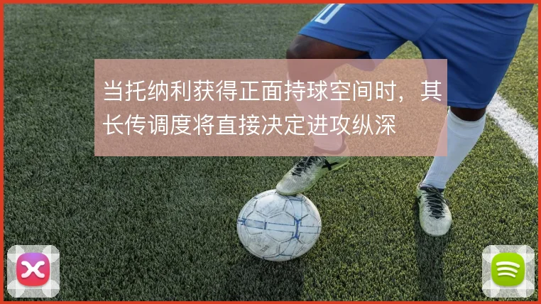 当托纳利获得正面持球空间时,其长传调度将直接决定进攻纵深