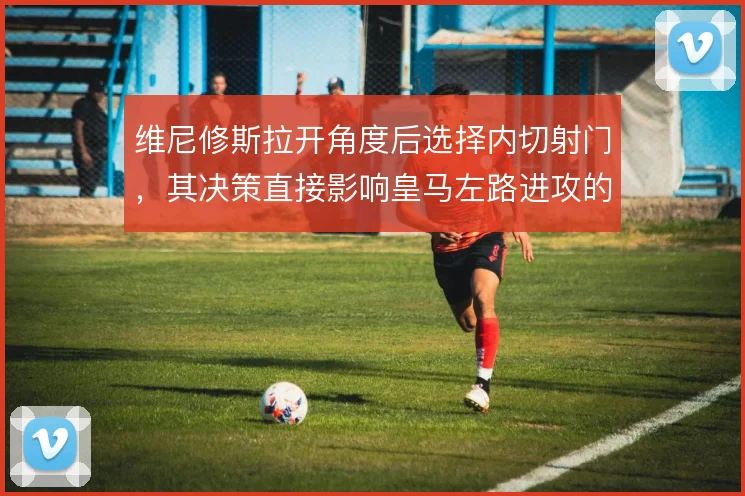 维尼修斯拉开角度后选择内切射门，其决策直接影响皇马左路进攻的终结质量