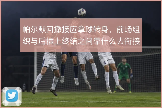 帕尔默回撤接应拿球转身，前场组织与后插上终结之间靠什么去衔接