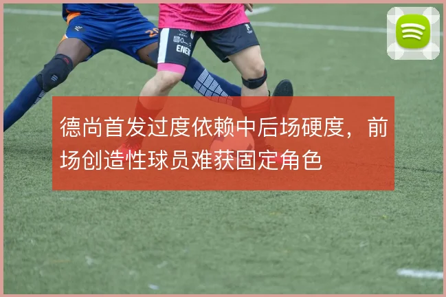 德尚首发过度依赖中后场硬度，前场创造性球员难获固定角色