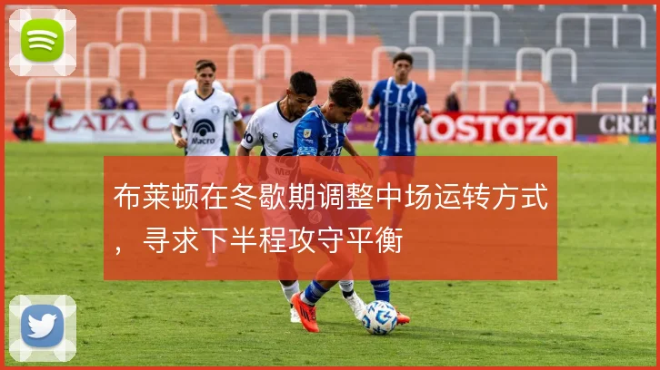 布莱顿在冬歇期调整中场运转方式，寻求下半程攻守平衡