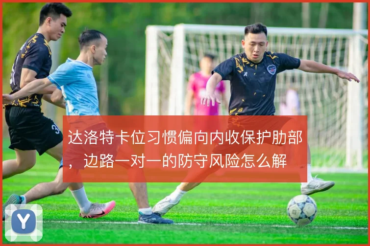 达洛特卡位习惯偏向内收保护肋部，边路一对一的防守风险怎么解