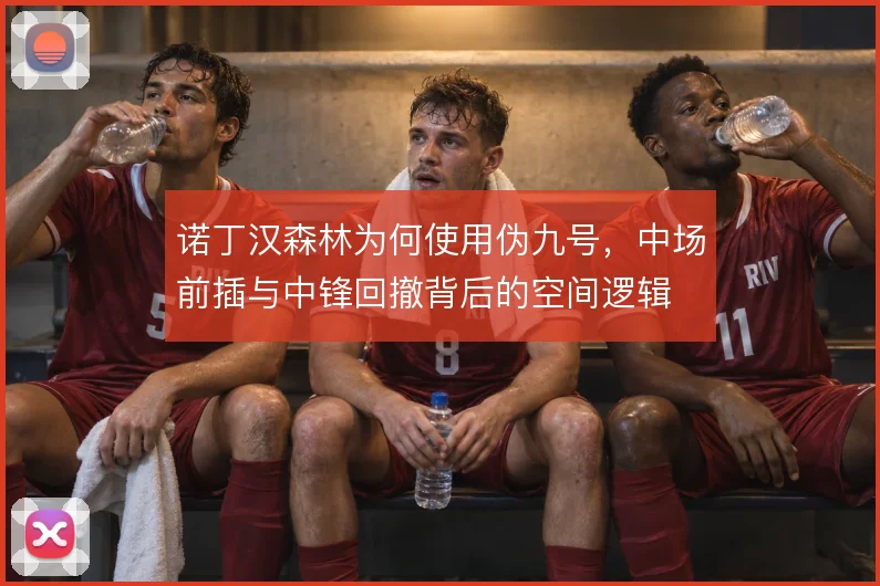诺丁汉森林为何使用伪九号，中场前插与中锋回撤背后的空间逻辑