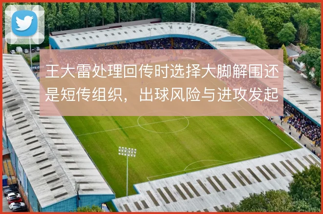 王大雷处理回传时选择大脚解围还是短传组织,出球风险与进攻发起的取舍