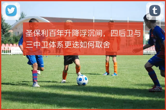 圣保利百年升降浮沉间,四后卫与三中卫体系更迭如何取舍