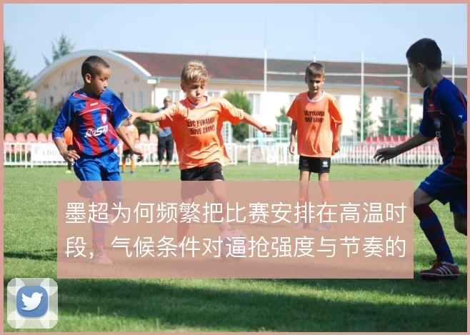 墨超为何频繁把比赛安排在高温时段，气候条件对逼抢强度与节奏的真实影响