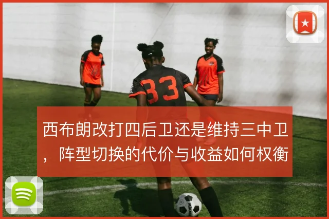 西布朗改打四后卫还是维持三中卫，阵型切换的代价与收益如何权衡
