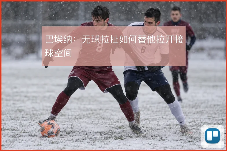 巴埃纳:无球拉扯如何替他拉开接球空间