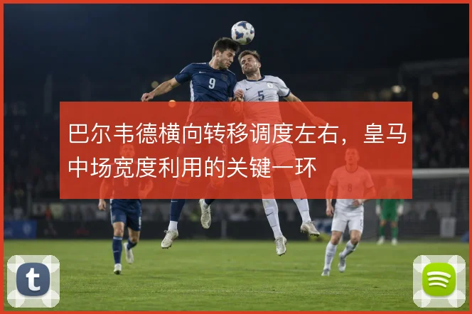 巴尔韦德横向转移调度左右，皇马中场宽度利用的关键一环