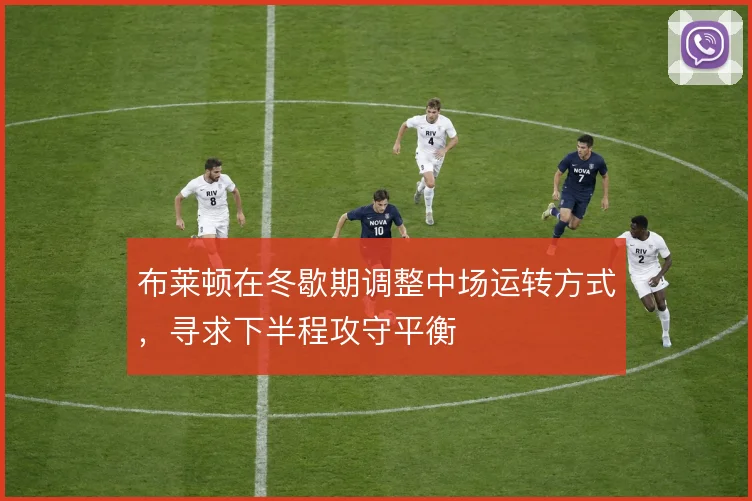 布莱顿在冬歇期调整中场运转方式，寻求下半程攻守平衡