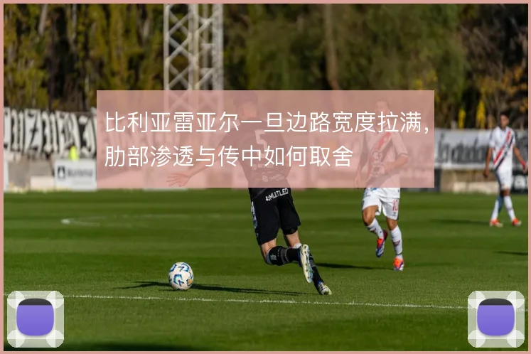 比利亚雷亚尔一旦边路宽度拉满,肋部渗透与传中如何取舍