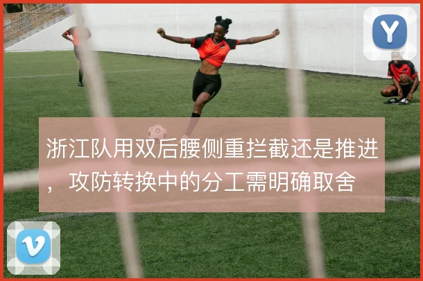 浙江队用双后腰侧重拦截还是推进,攻防转换中的分工需明确取舍