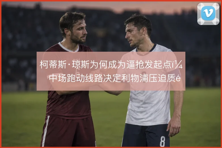 柯蒂斯·琼斯为何成为逼抢发起点，中场跑动线路决定利物浦压迫质量