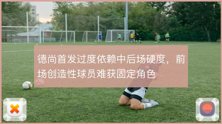 德尚首发过度依赖中后场硬度，前场创造性球员难获固定角色
