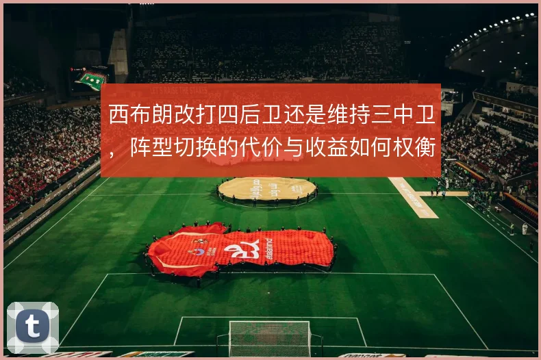 西布朗改打四后卫还是维持三中卫，阵型切换的代价与收益如何权衡