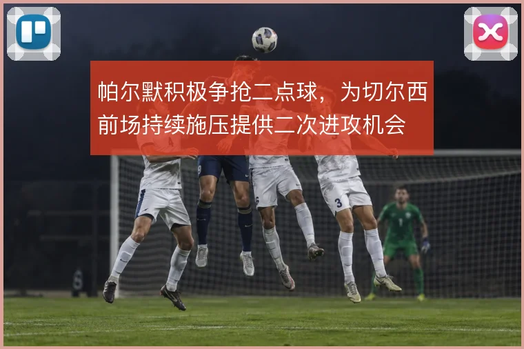 帕尔默积极争抢二点球，为切尔西前场持续施压提供二次进攻机会