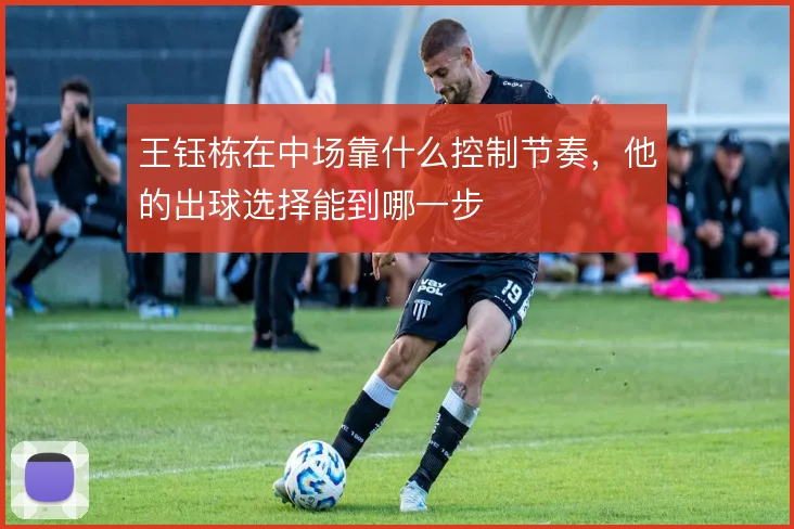 王钰栋在中场靠什么控制节奏,他的出球选择能到哪一步