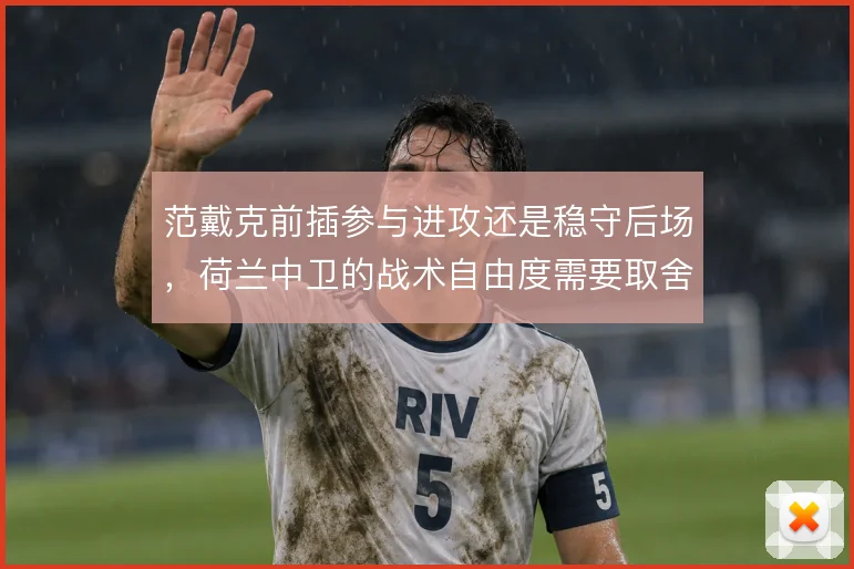 范戴克前插参与进攻还是稳守后场，荷兰中卫的战术自由度需要取舍