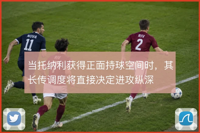 当托纳利获得正面持球空间时,其长传调度将直接决定进攻纵深