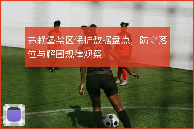 弗赖堡禁区保护数据盘点,防守落位与解围规律观察
