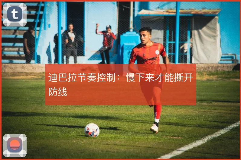 迪巴拉节奏控制：慢下来才能撕开防线