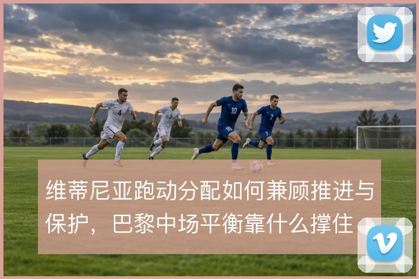 维蒂尼亚跑动分配如何兼顾推进与保护,巴黎中场平衡靠什么撑住