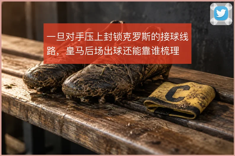 一旦对手压上封锁克罗斯的接球线路,皇马后场出球还能靠谁梳理